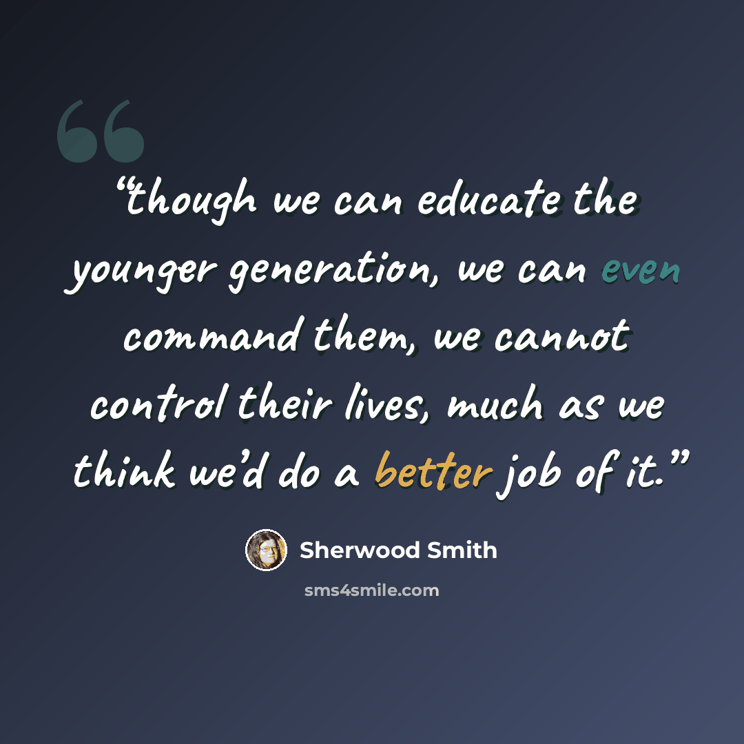 “though we can educate the younger generation, we can even command them, we cannot control their lives, much as we think we’d do a better job of it.” quote by Sherwood Smith