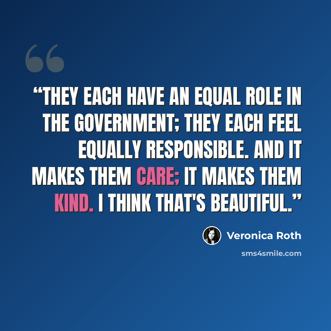 “They each have an equal role in the government; they each feel equally responsible. And it makes them care; it makes them kind. I think that's beautiful.” quote by Veronica Roth