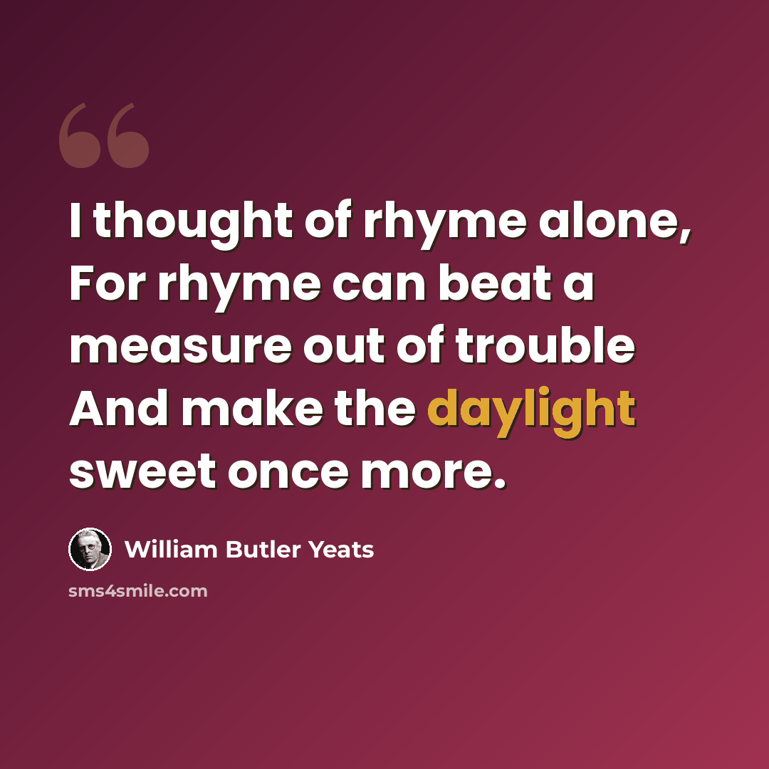 “I thought of rhyme alone, For rhyme can beat a measure out of trouble And make the daylight sweet once more.” quote by William Butler Yeats
