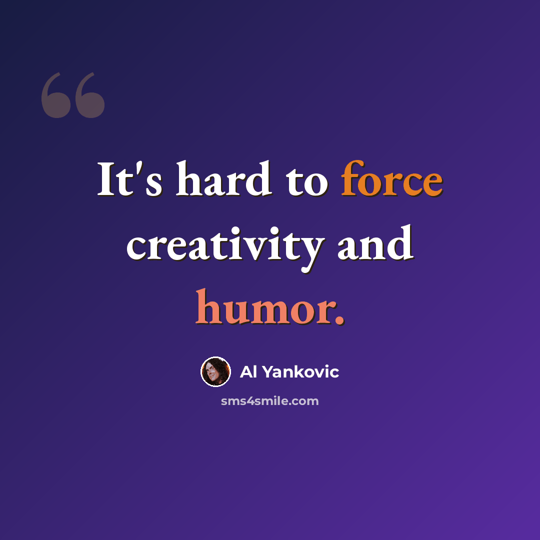 “It's hard to force creativity and humor.” quote by Al Yankovic