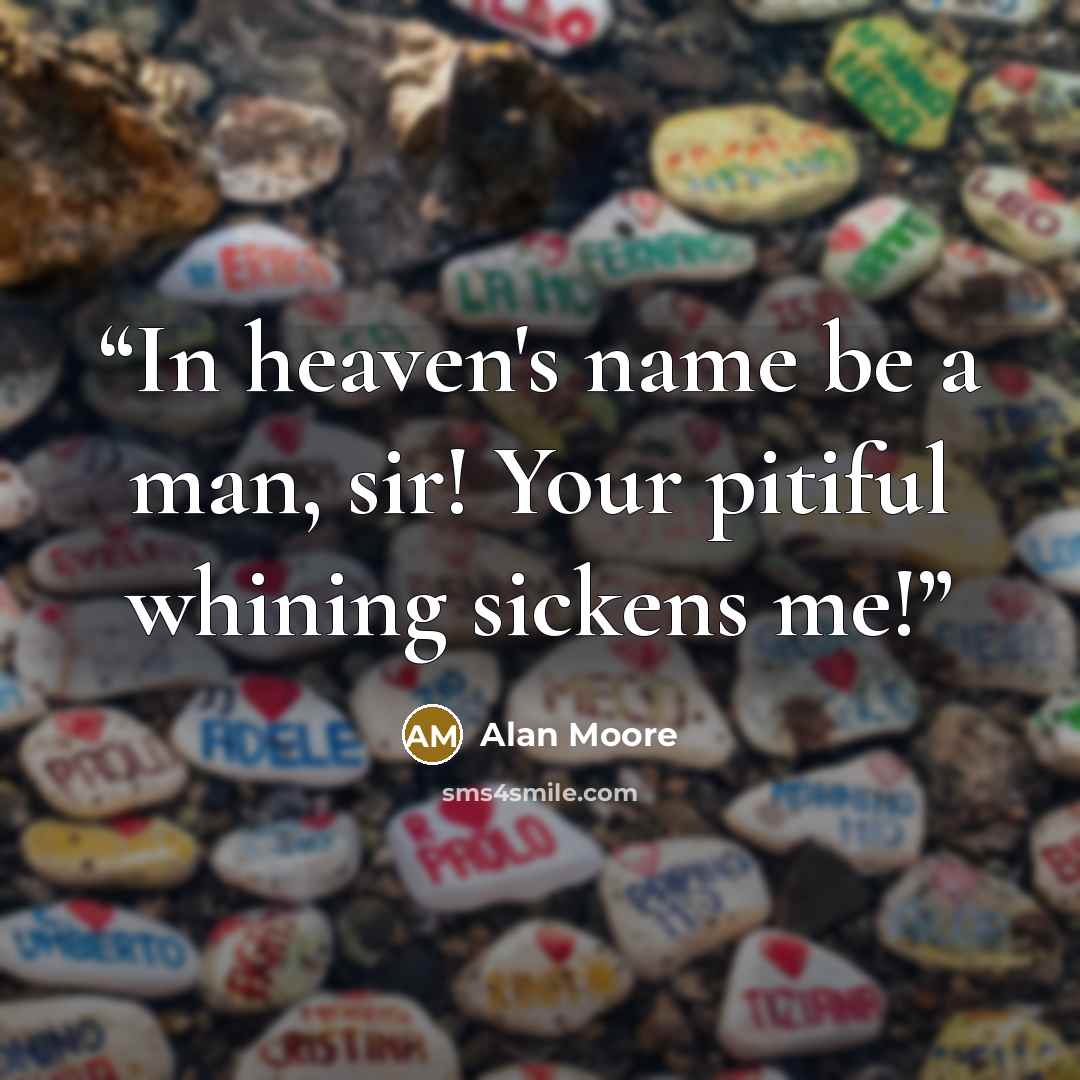 “In heaven's name be a man, sir! Your pitiful whining sickens me!” quote by Alan Moore