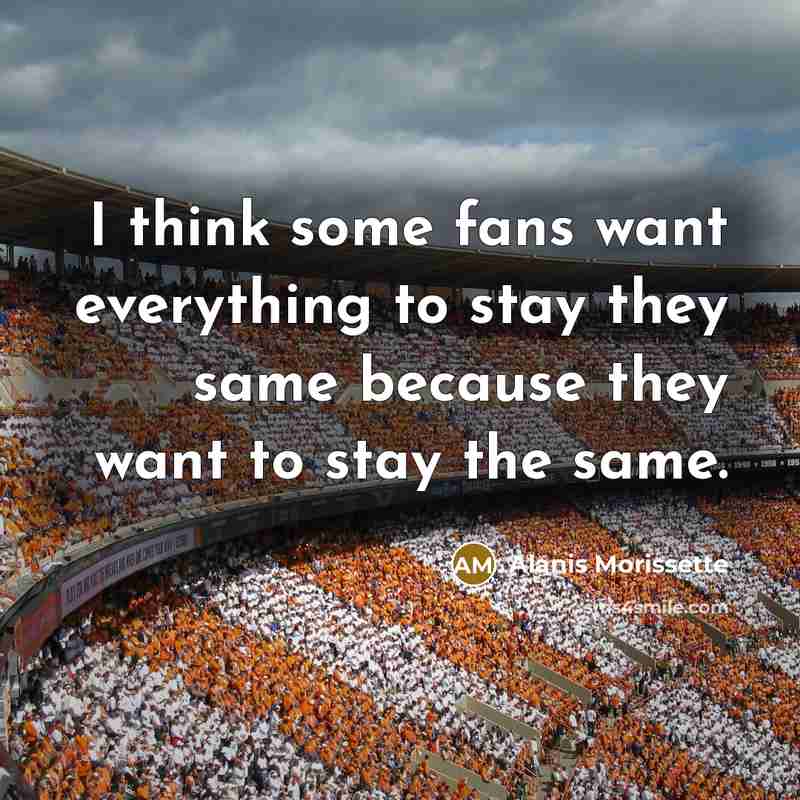 “I think some fans want everything to stay they same because they want to stay the same.” quote by Alanis Morissette