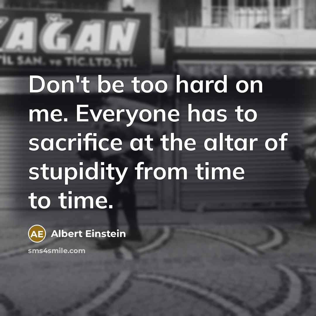 “Don't be too hard on me. Everyone has to sacrifice at the altar of stupidity from time to time.” quote by Albert Einstein