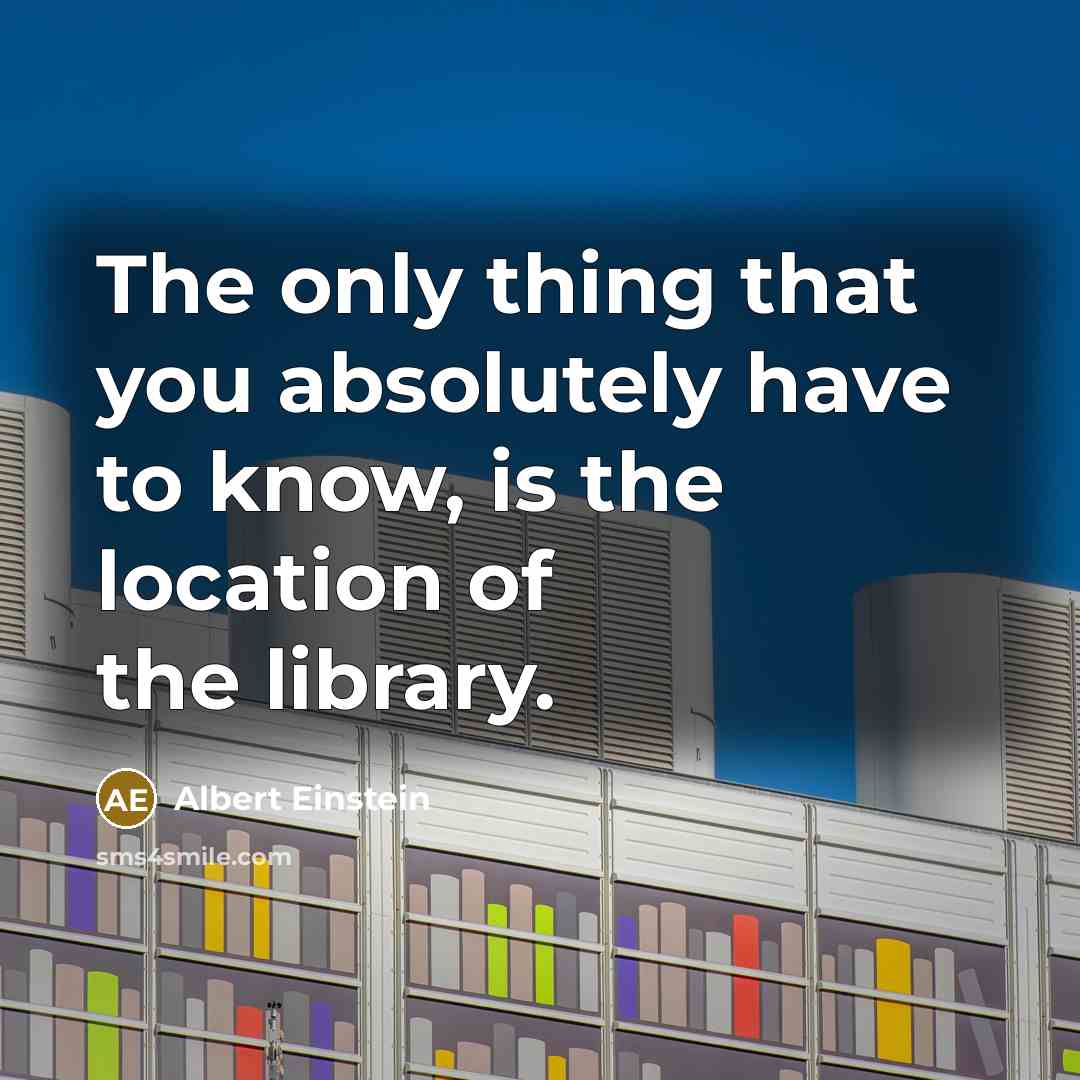 “The only thing that you absolutely have to know, is the location of the library.” quote by Albert Einstein