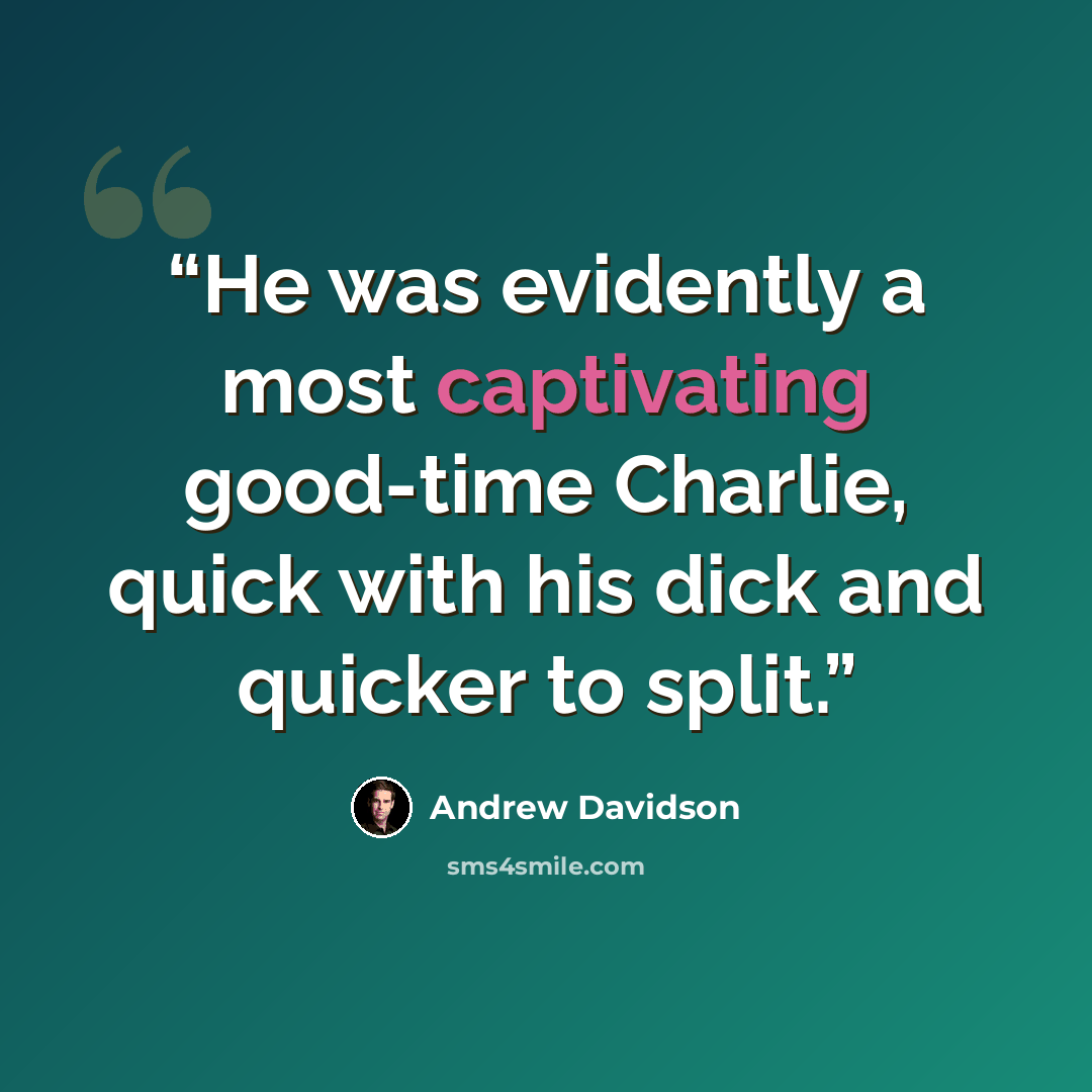 “He was evidently a most captivating good-time Charlie, quick with his dick and quicker to split.” quote by Andrew Davidson