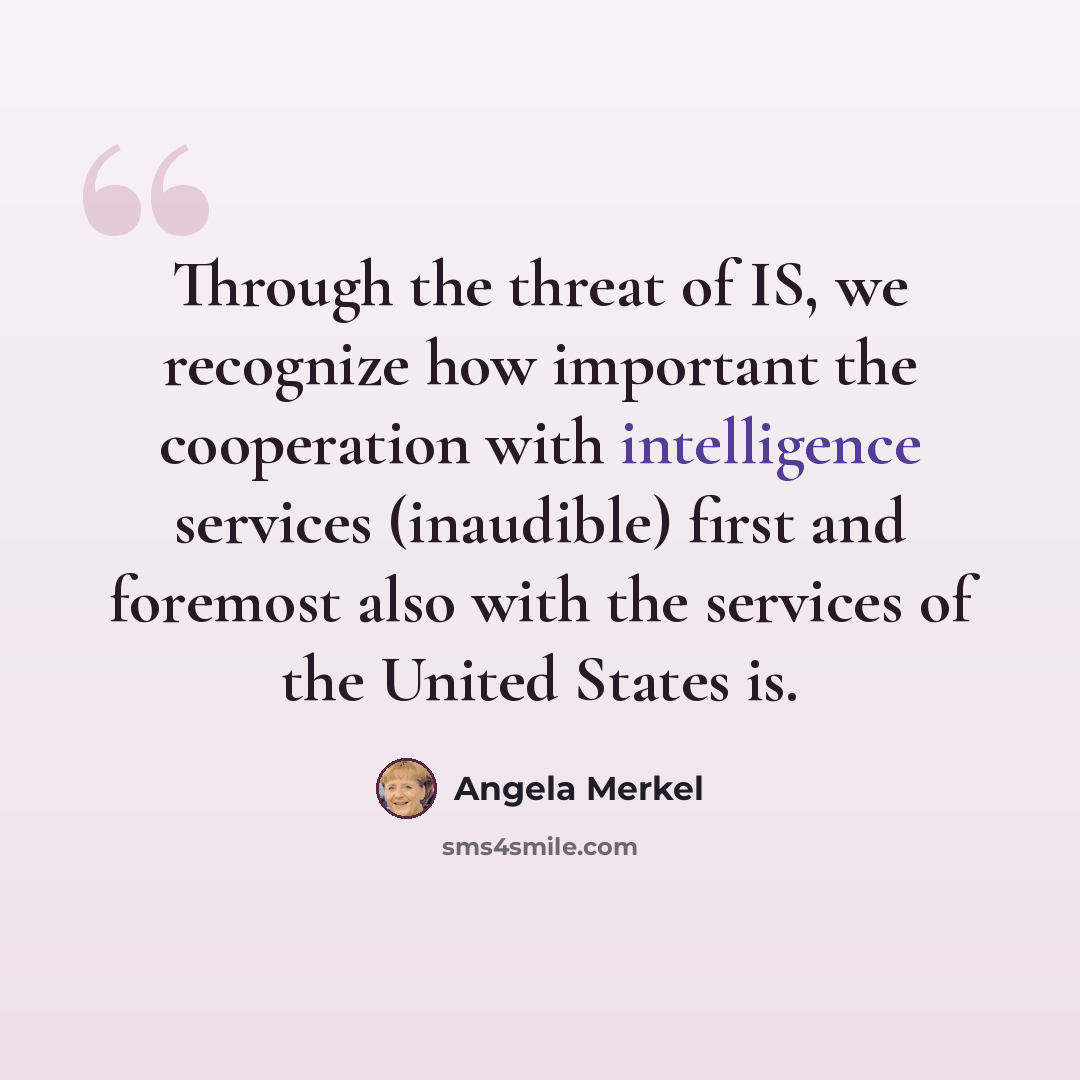 “Through the threat of IS, we recognize how important the cooperation with intelligence services (inaudible) first and foremost also with the services of the United States is.” quote by Angela Merkel