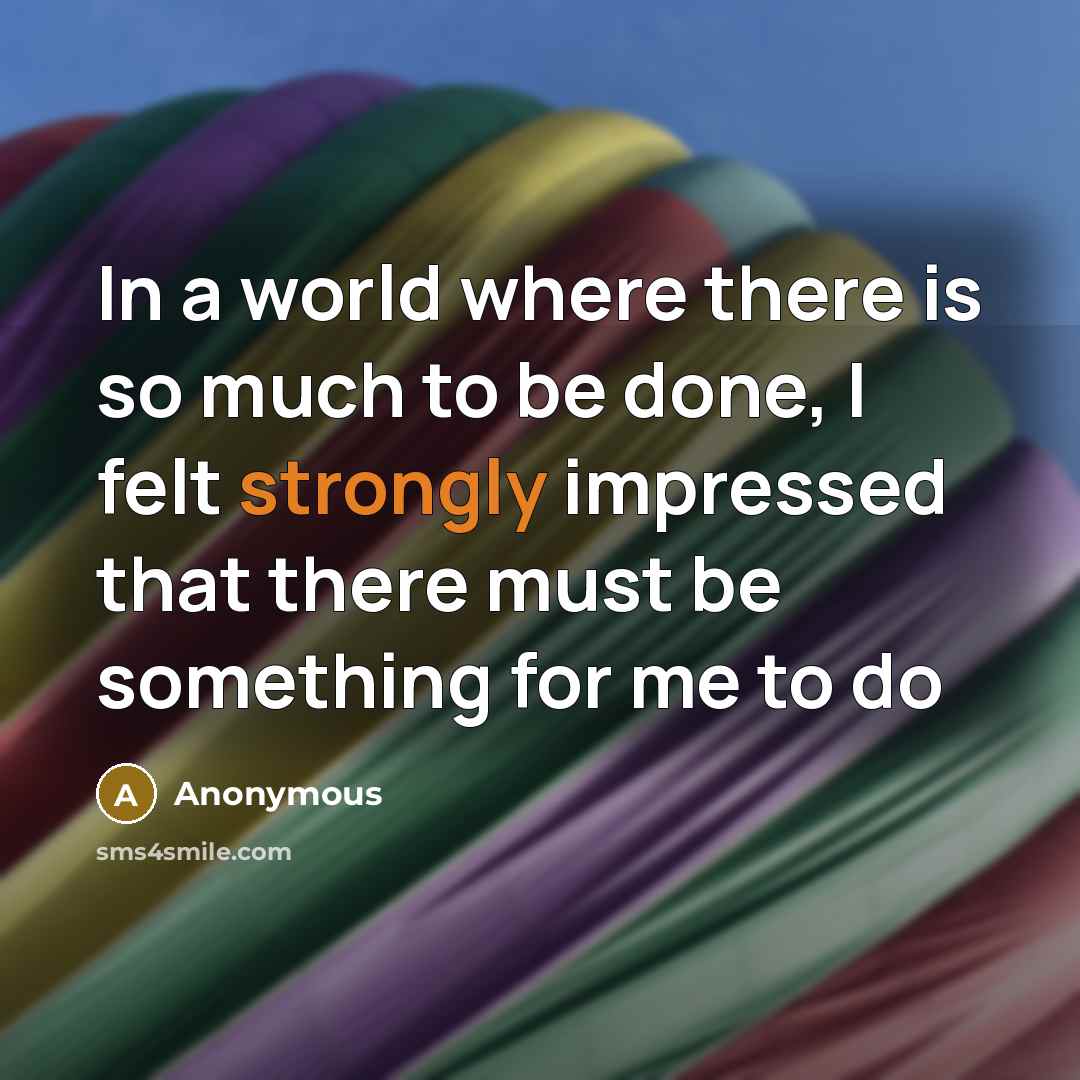 “In a world where there is so much to be done, I felt strongly impressed that there must be something for me to do” quote by Anonymous