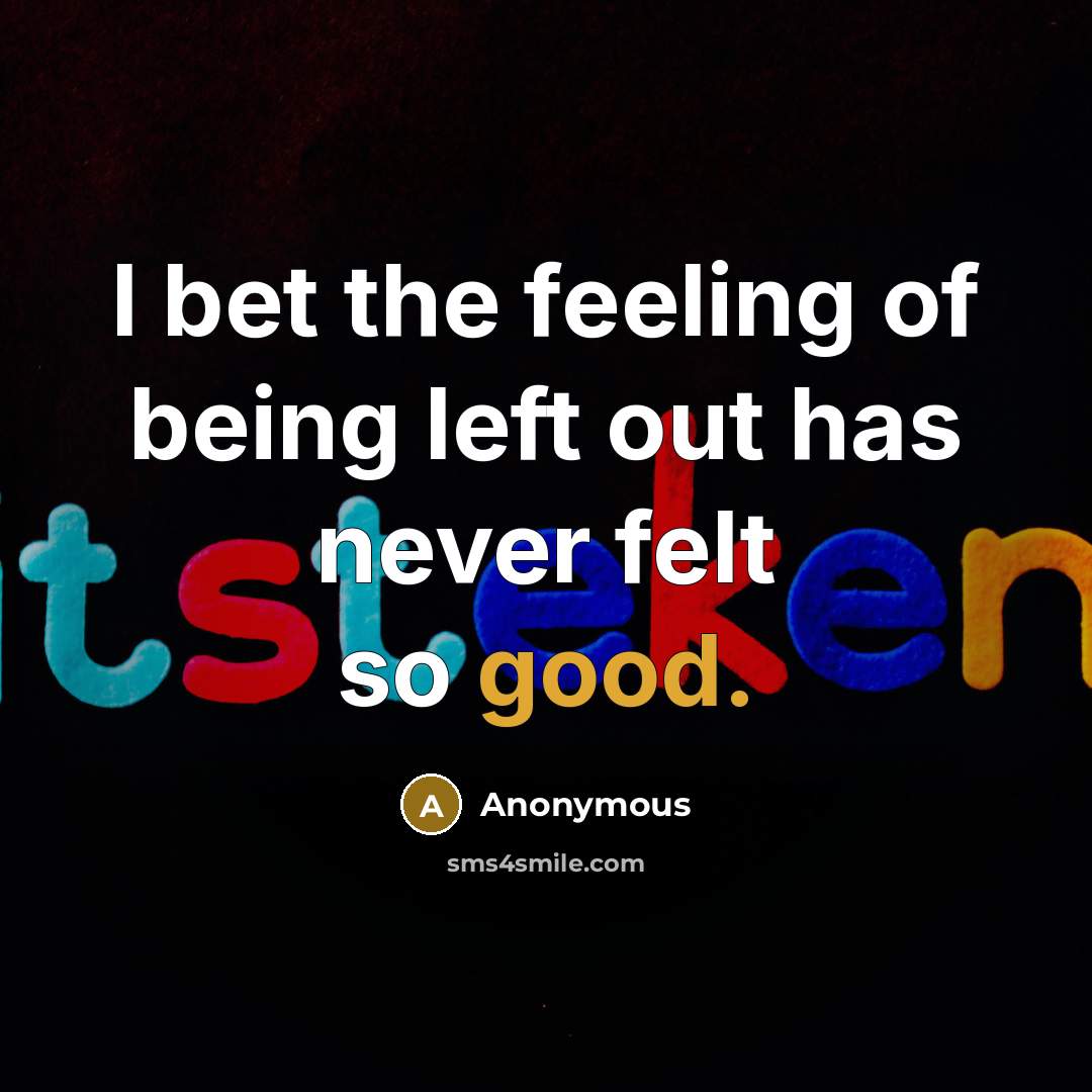 “I bet the feeling of being left out has never felt so good.” quote by Anonymous