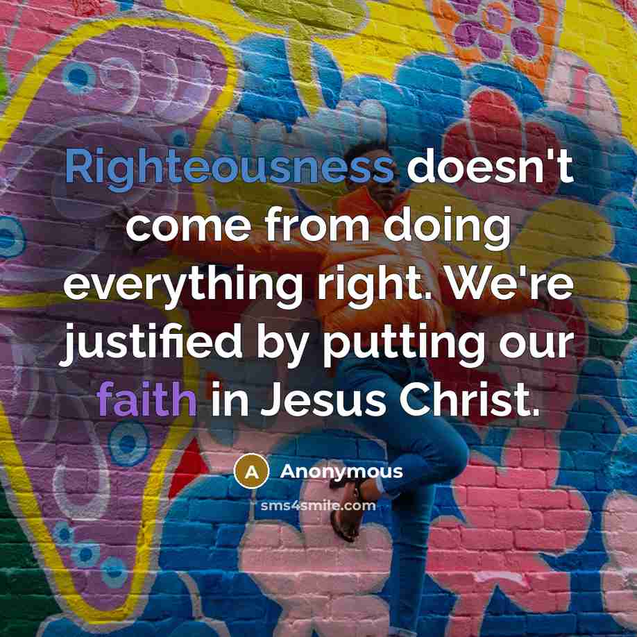 “Righteousness doesn't come from doing everything right. We're justified by putting our faith in Jesus Christ.” quote by Anonymous