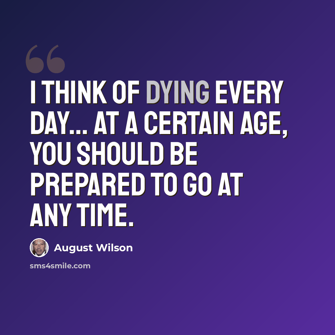 “I think of dying every day... At a certain age, you should be prepared to go at any time.” quote by August Wilson