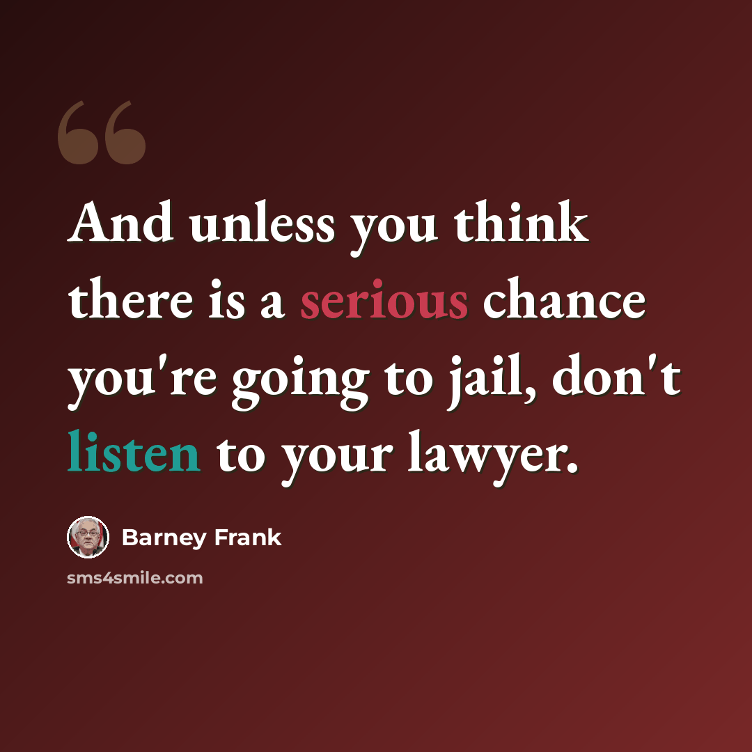 “And unless you think there is a serious chance you're going to jail, don't listen to your lawyer.” quote by Barney Frank