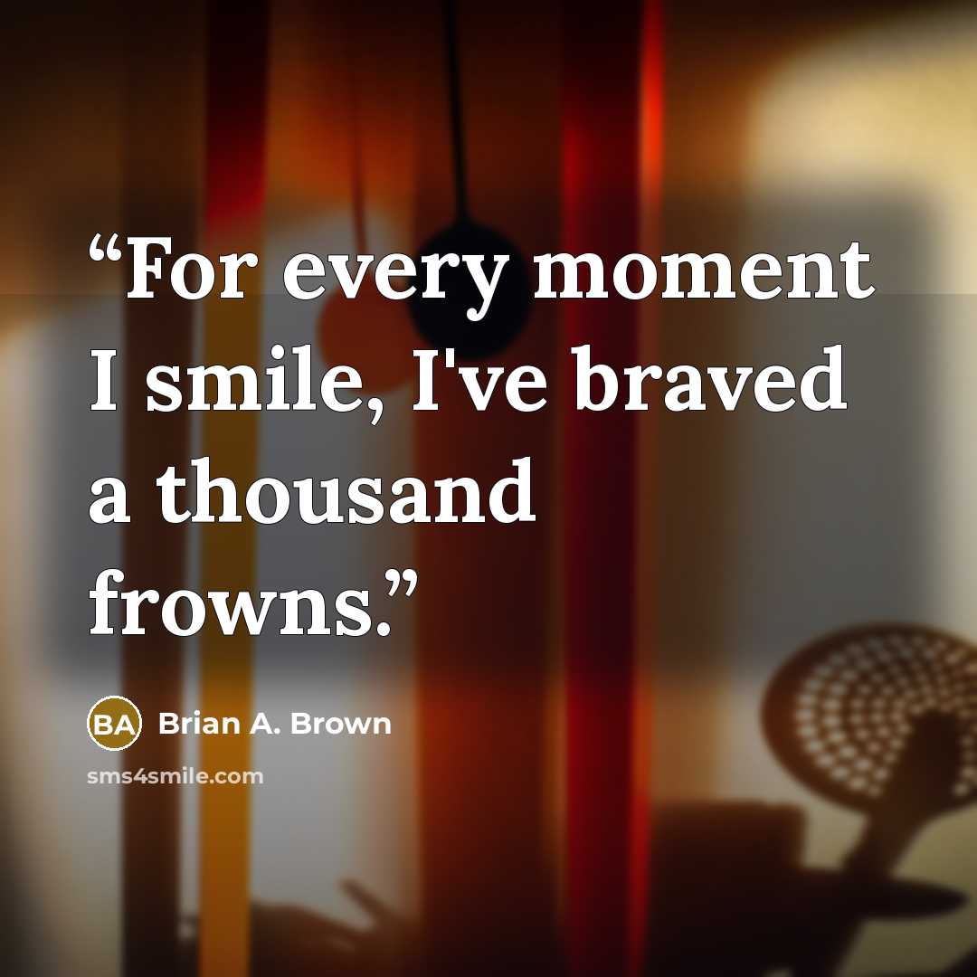 “For every moment I smile, I've braved a thousand frowns.” quote by Brian A. Brown