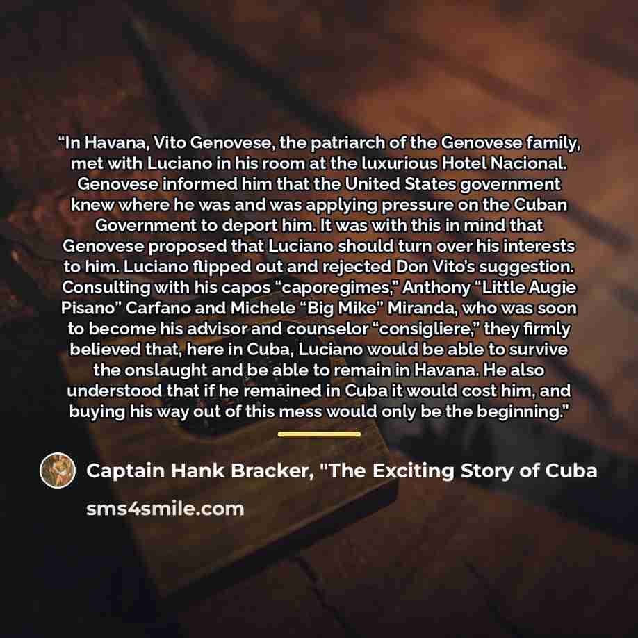 “In Havana, Vito Genovese, the patriarch of the Genovese family, met with Luciano in his room at the luxurious Hotel Nacional. Genovese informed him that the United States government knew where he was and was applying pressure on the Cuban Government to deport him. It was with this in mind that…” quote by Captain Hank Bracker, "The Exciting Story of Cuba