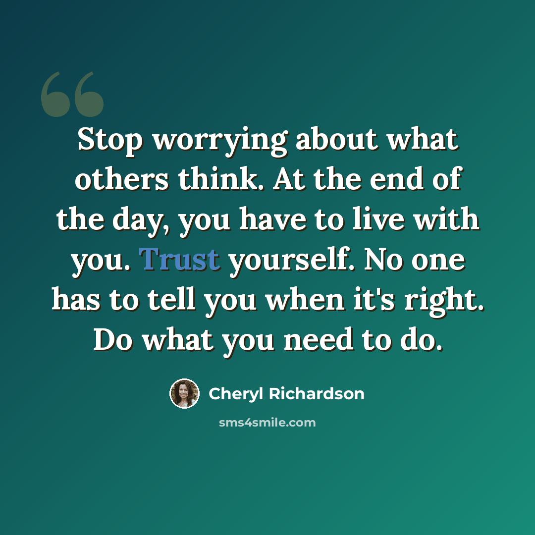 “Stop worrying about what others think. At the end of the day, you have to live with you. Trust yourself. No one has to tell you when it's right. Do what you need to do.” quote by Cheryl Richardson