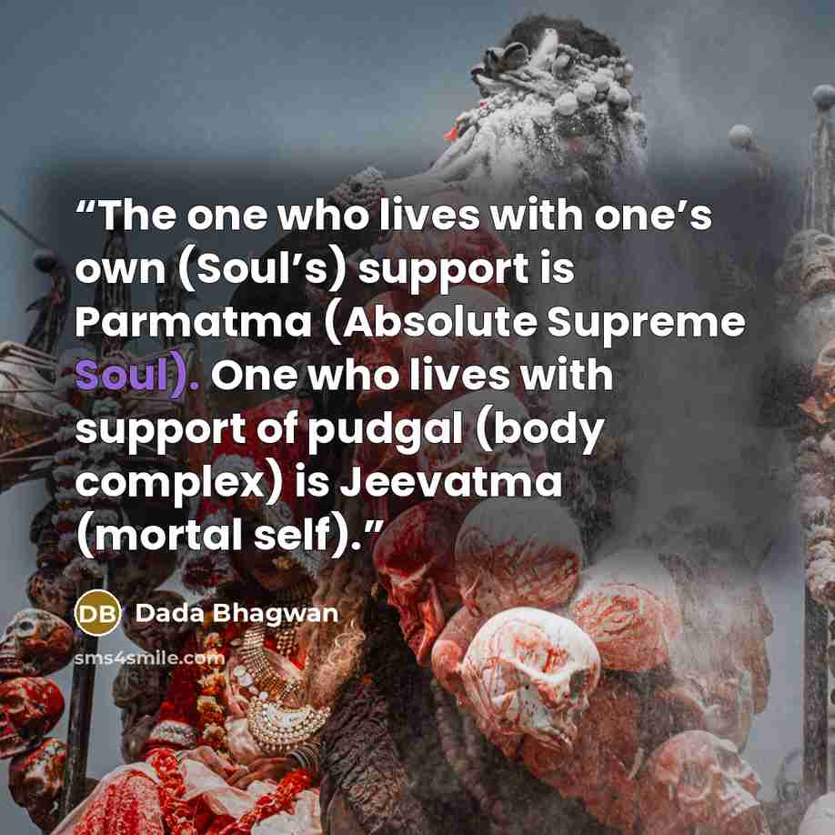 “The one who lives with one’s own (Soul’s) support is Parmatma (Absolute Supreme Soul). One who lives with support of pudgal (body complex) is Jeevatma (mortal self).” quote by Dada Bhagwan