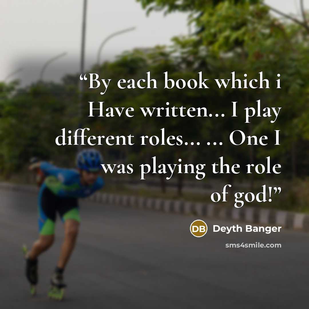 “By each book which i Have written... I play different roles... ... One I was playing the role of god!” quote by Deyth Banger