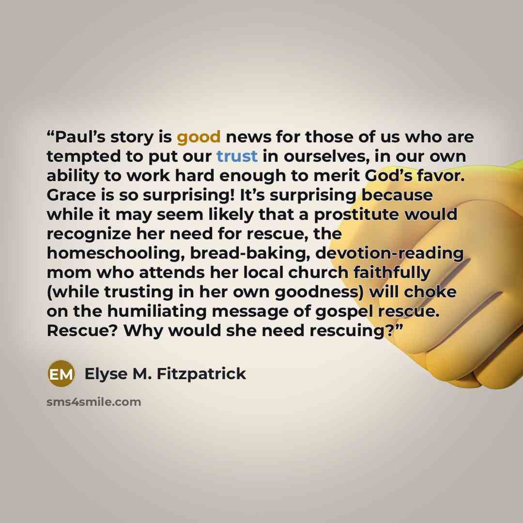 “Paul’s story is good news for those of us who are tempted to put our trust in ourselves, in our own ability to work hard enough to merit God’s favor. Grace is so surprising! It’s surprising because while it may seem likely that a prostitute would recognize her need for rescue, the homeschooling…” quote by Elyse M. Fitzpatrick