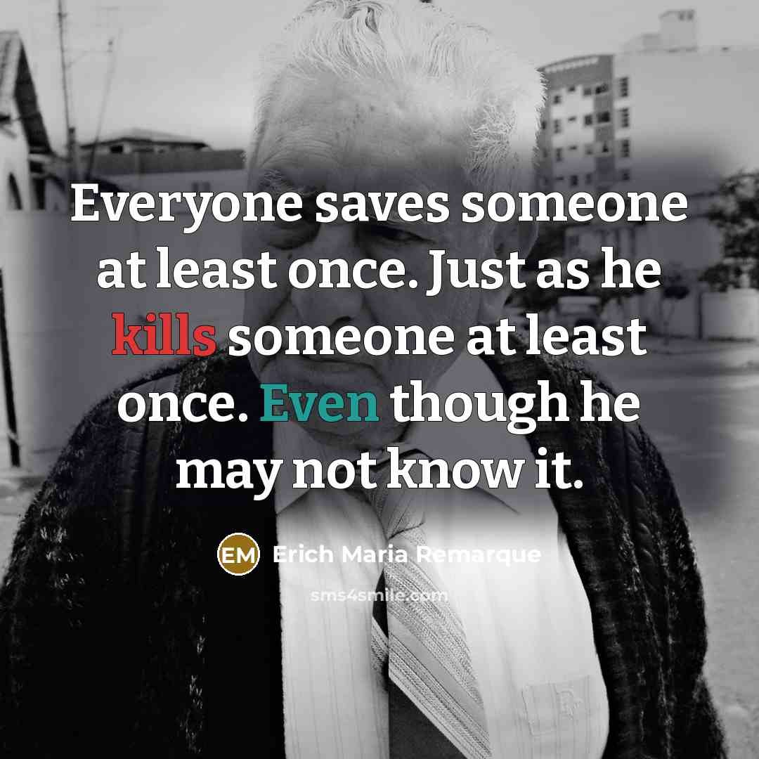 “Everyone saves someone at least once. Just as he kills someone at least once. Even though he may not know it.” quote by Erich Maria Remarque