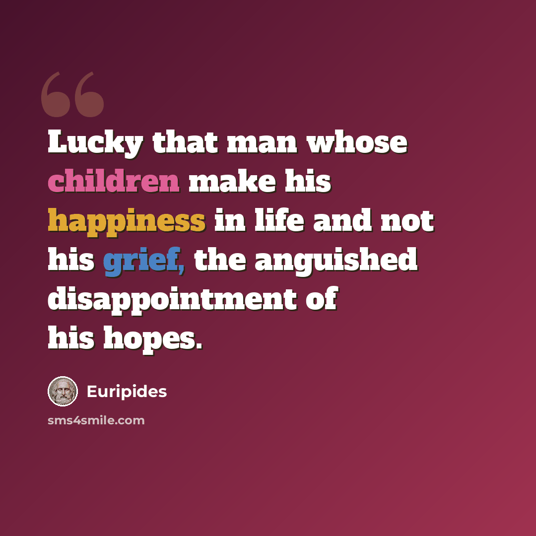 “Lucky that man whose children make his happiness in life and not his grief, the anguished disappointment of his hopes.” quote by Euripides