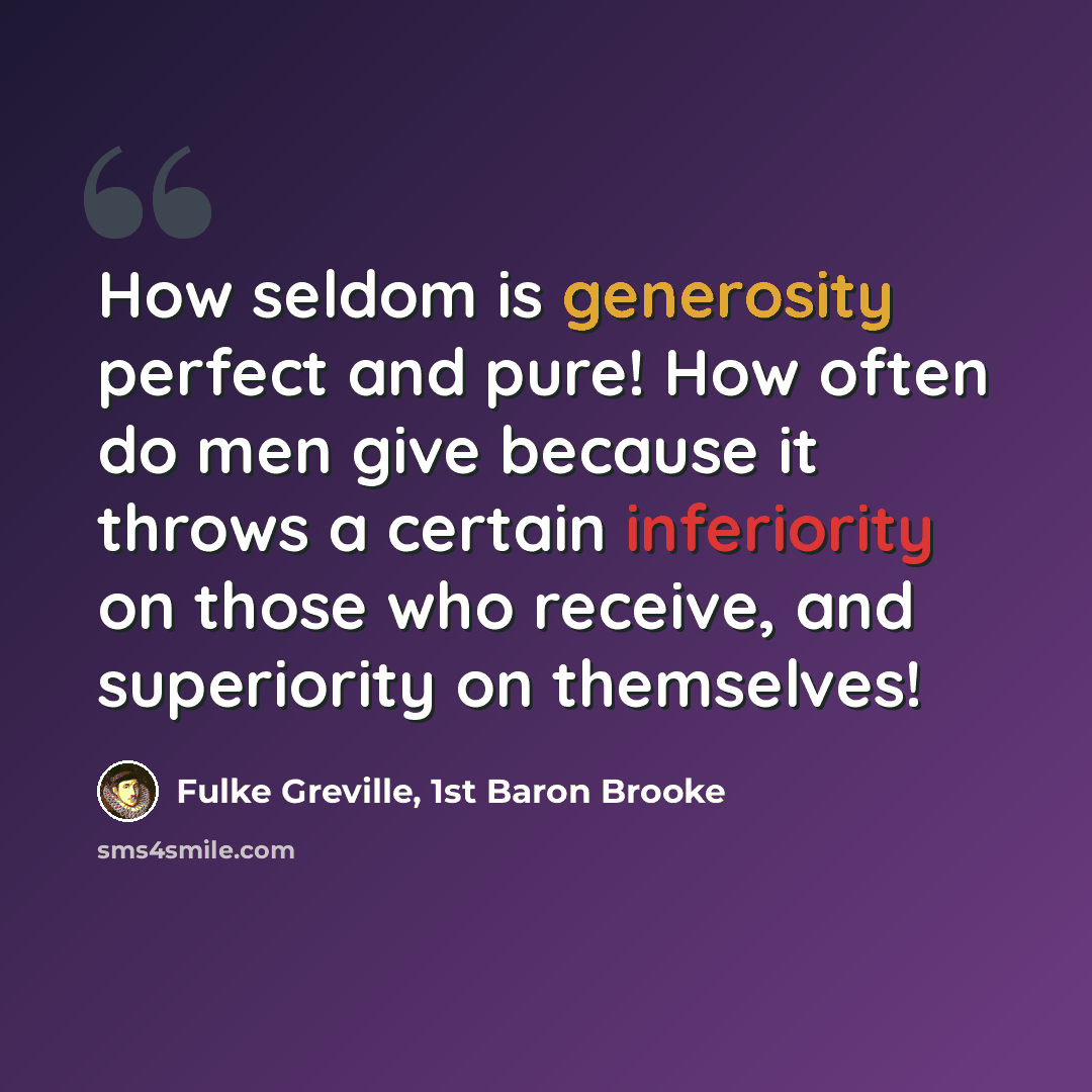 “How seldom is generosity perfect and pure! How often do men give because it throws a certain inferiority on those who receive, and superiority on themselves!” quote by Fulke Greville, 1st Baron Brooke