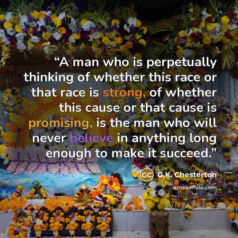 “A man who is perpetually thinking of whether this race or that race is strong, of whether this cause or that cause is promising, is the man who will never believe in anything long enough to make it succeed.” quote by G.K. Chesterton