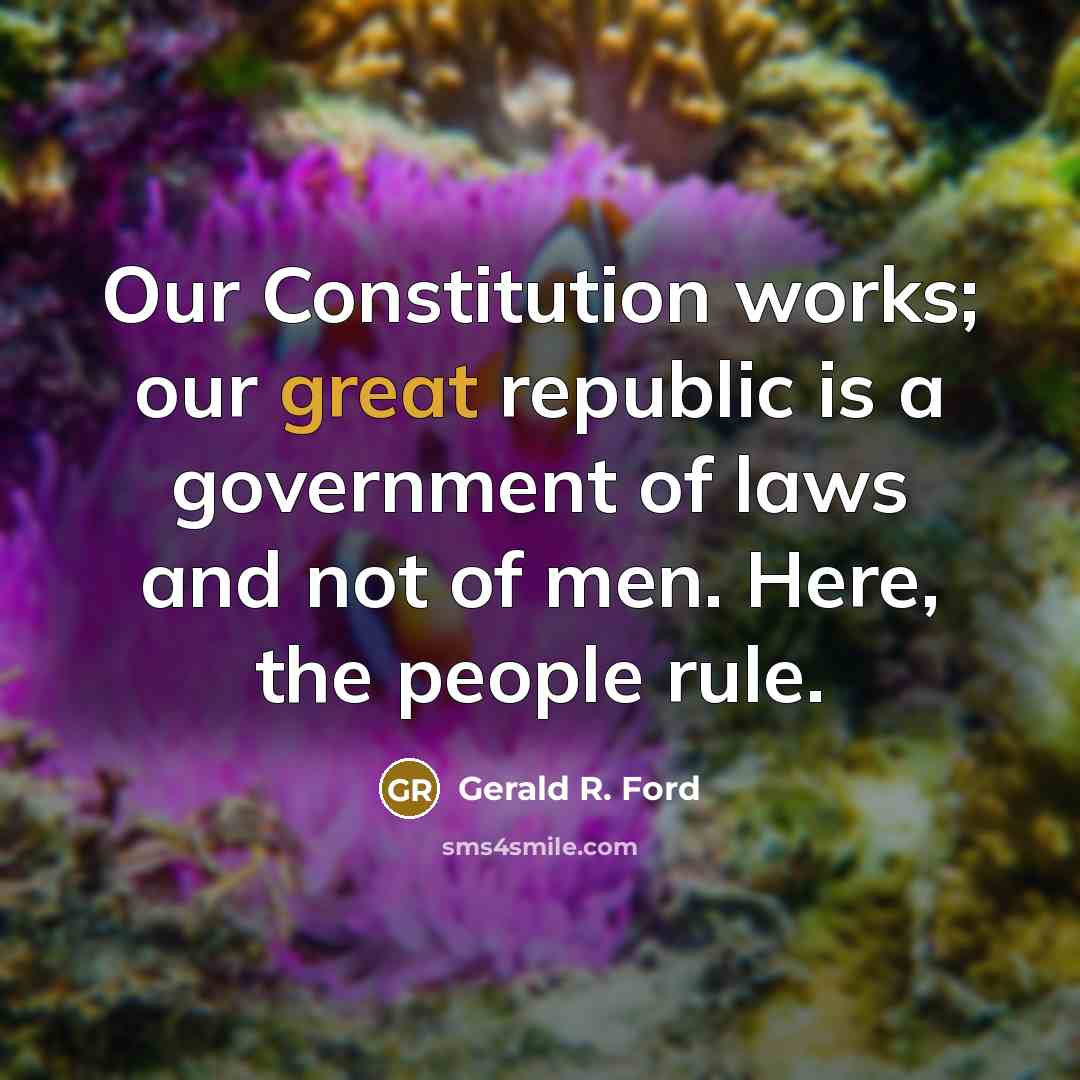 “Our Constitution works; our great republic is a government of laws and not of men. Here, the people rule.” quote by Gerald R. Ford