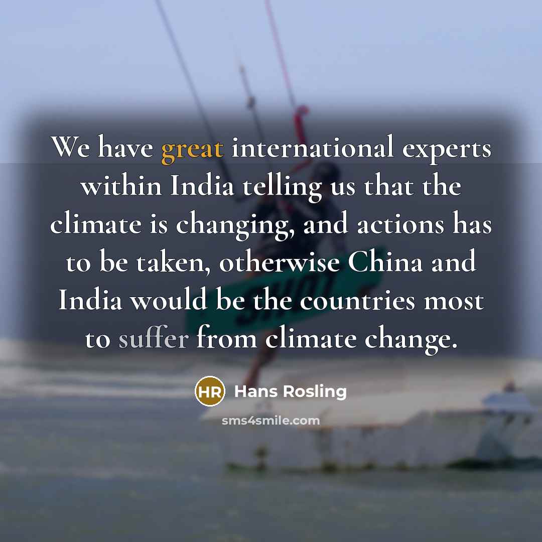 “We have great international experts within India telling us that the climate is changing, and actions has to be taken, otherwise China and India would be the countries most to suffer from climate change.” quote by Hans Rosling
