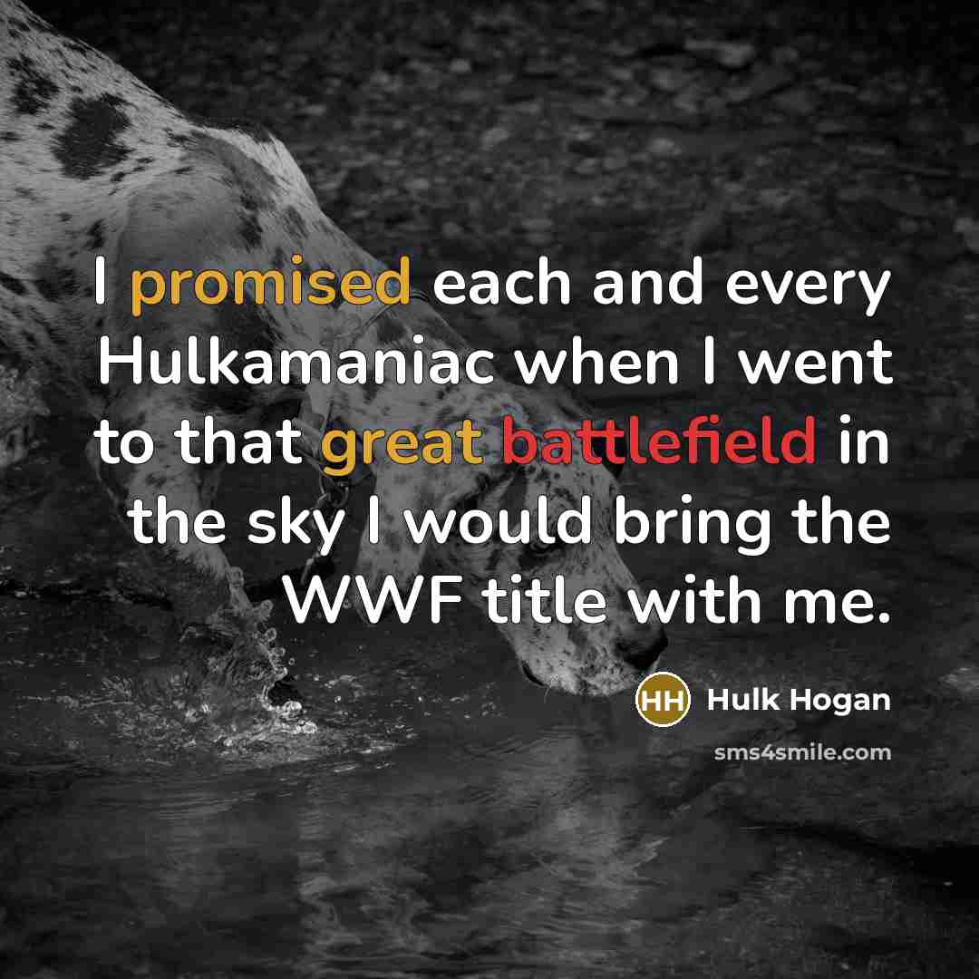 “I promised each and every Hulkamaniac when I went to that great battlefield in the sky I would bring the WWF title with me.” quote by Hulk Hogan