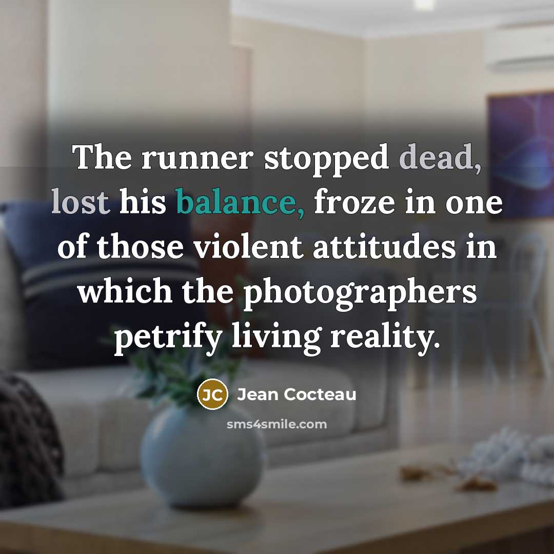 “The runner stopped dead, lost his balance, froze in one of those violent attitudes in which the photographers petrify living reality.” quote by Jean Cocteau