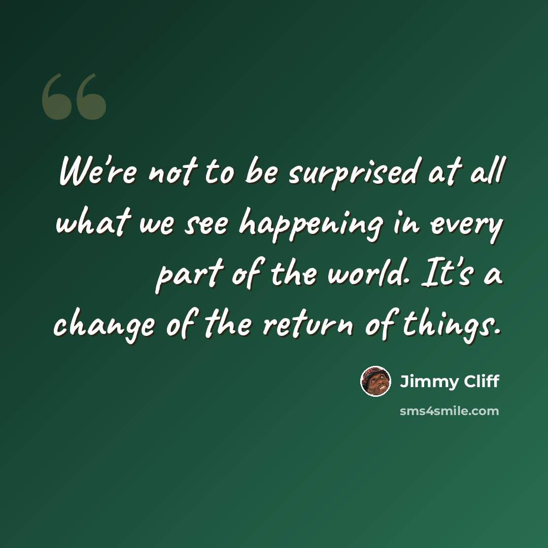 “We're not to be surprised at all what we see happening in every part of the world. It's a change of the return of things.” quote by Jimmy Cliff