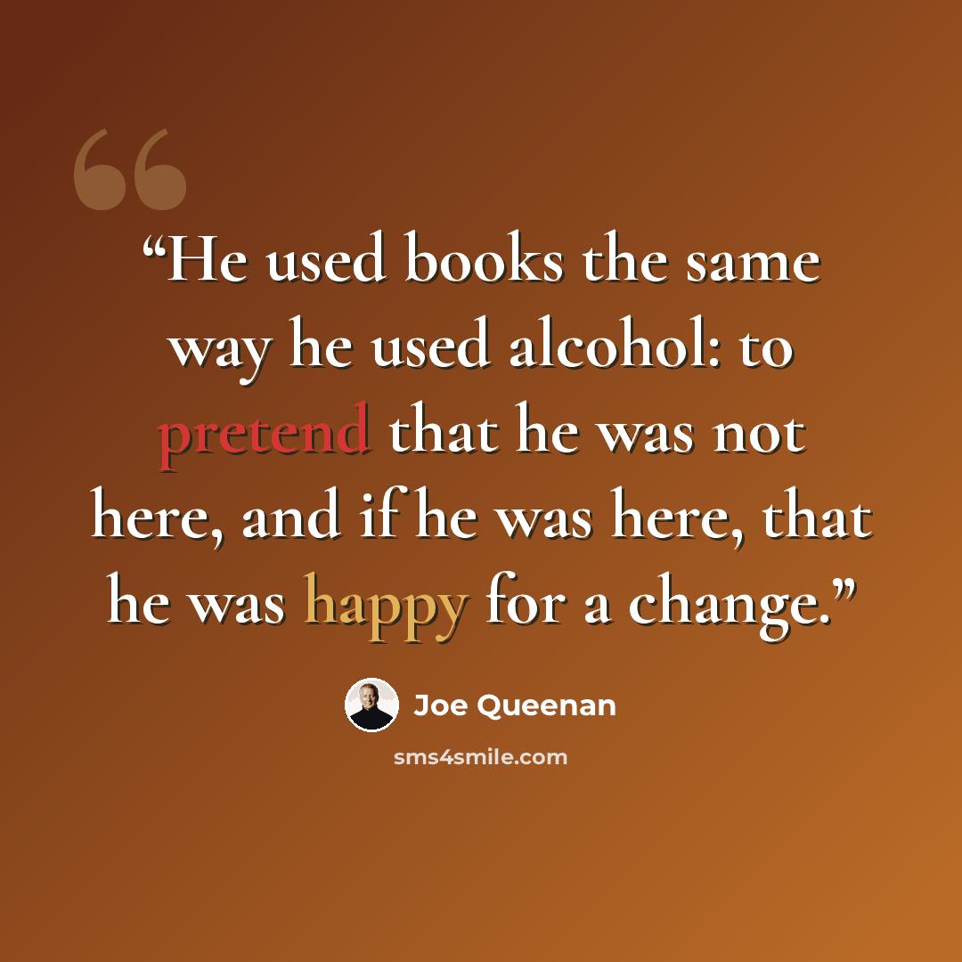“He used books the same way he used alcohol: to pretend that he was not here, and if he was here, that he was happy for a change.” quote by Joe Queenan