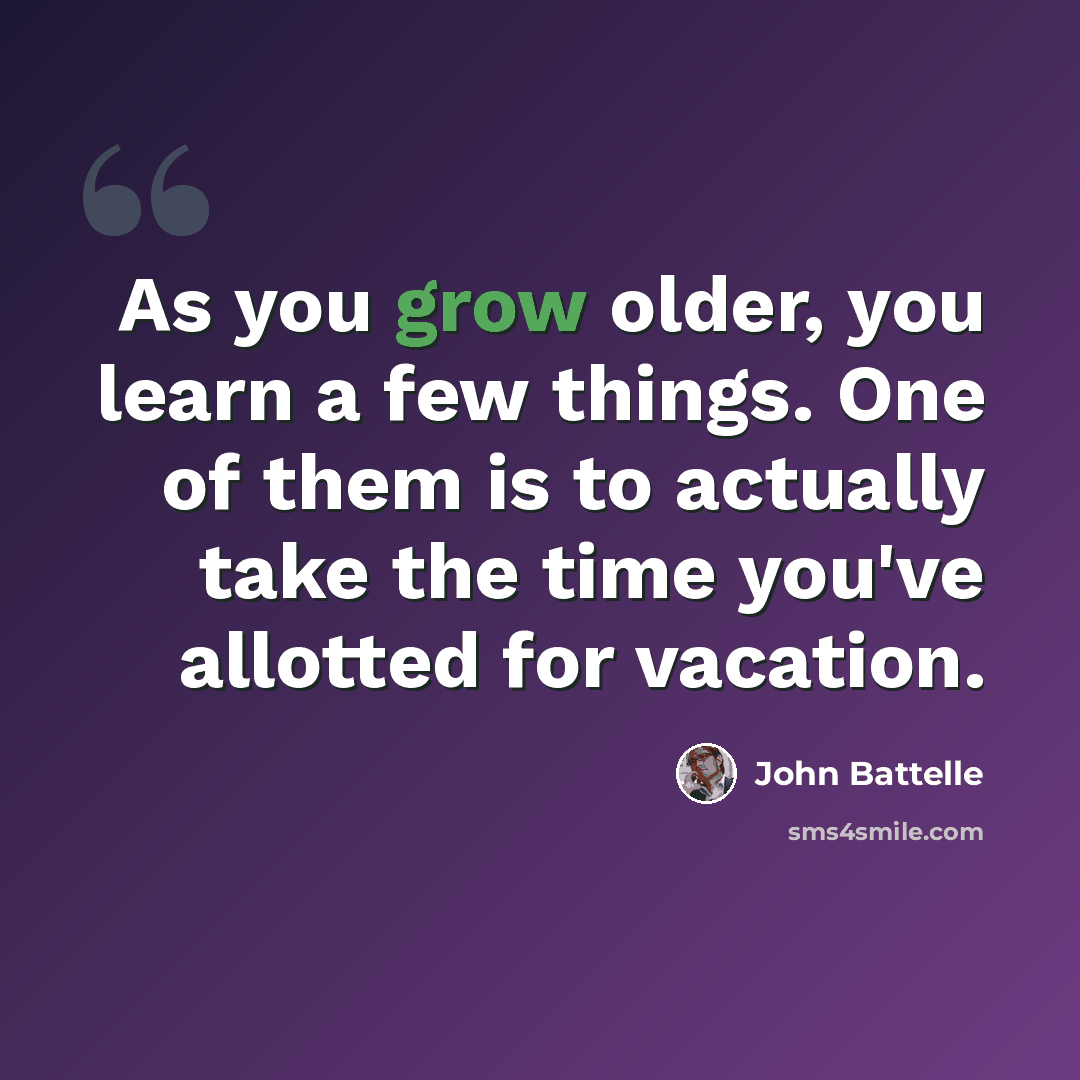 “As you grow older, you learn a few things. One of them is to actually take the time you've allotted for vacation.” quote by John Battelle