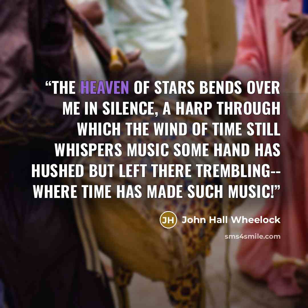 “The heaven of stars bends over me in silence, a harp through which the wind of time still whispers music some hand has hushed but left there trembling-- where time has made such music!” quote by John Hall Wheelock