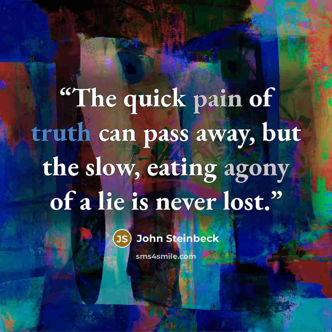 “The quick pain of truth can pass away, but the slow, eating agony of a lie is never lost.” quote by John Steinbeck