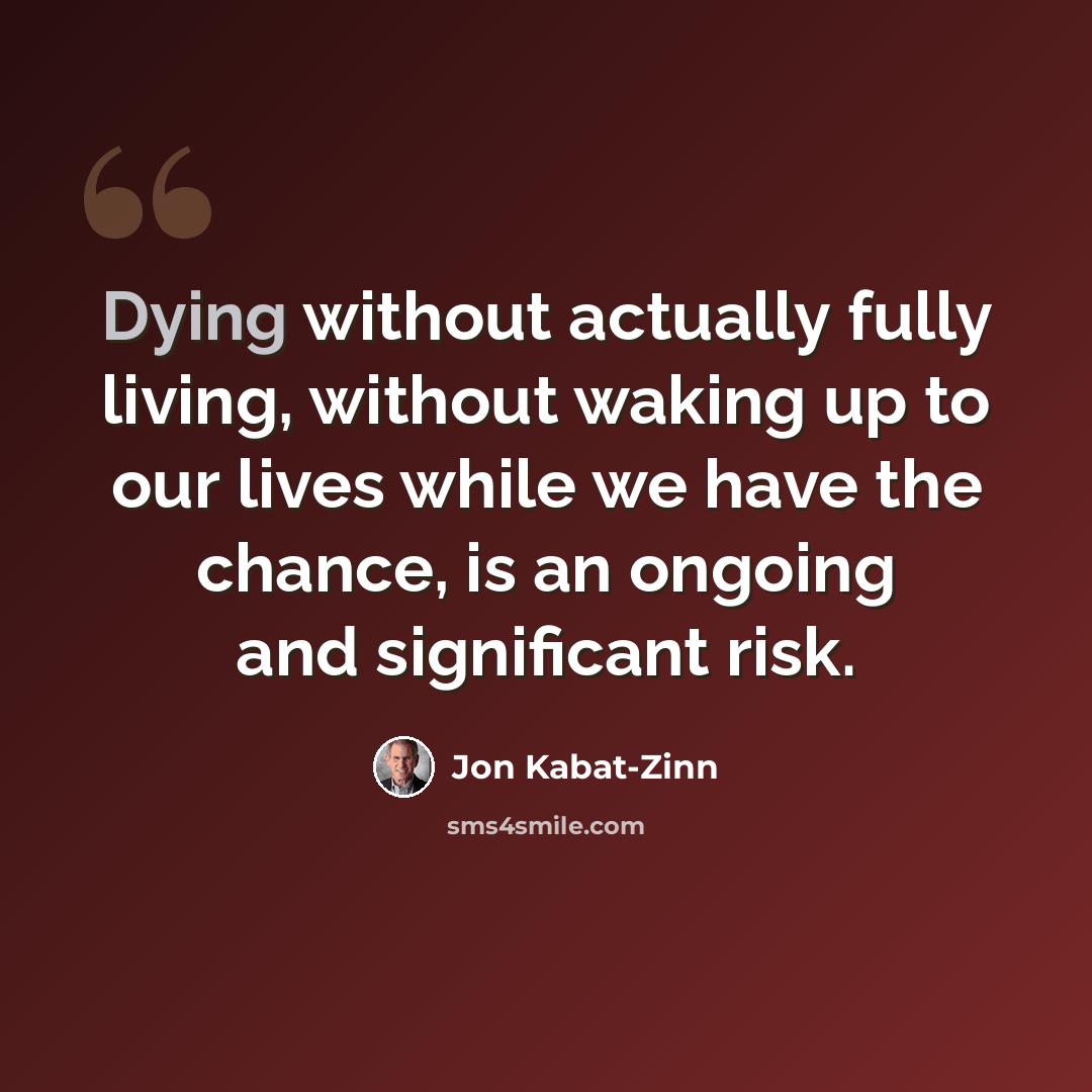 “Dying without actually fully living, without waking up to our lives while we have the chance, is an ongoing and significant risk.” quote by Jon Kabat-Zinn
