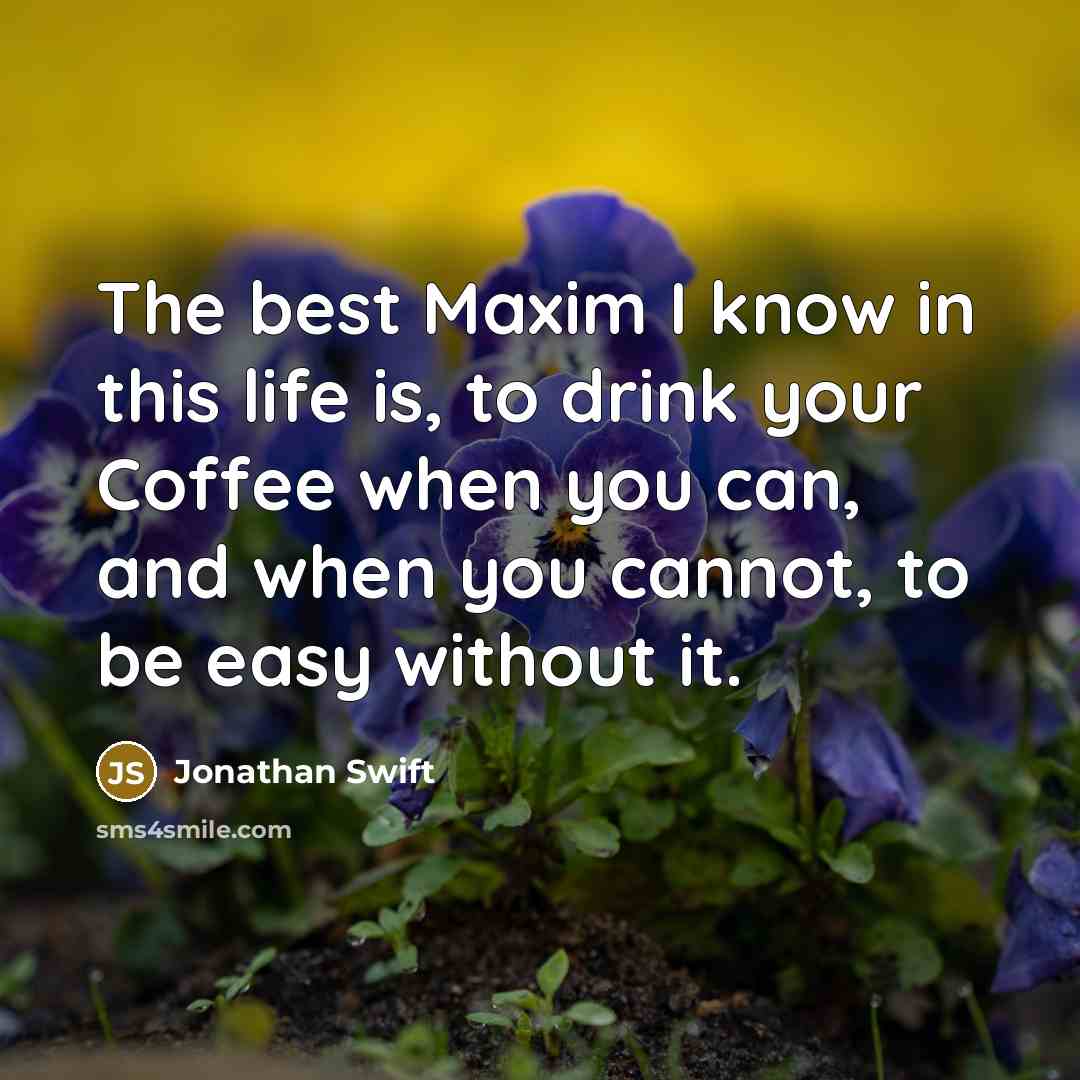 “The best Maxim I know in this life is, to drink your Coffee when you can, and when you cannot, to be easy without it.” quote by Jonathan Swift