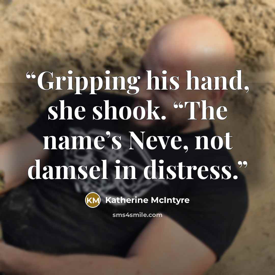 “Gripping his hand, she shook. “The name’s Neve, not damsel in distress.” quote by Katherine McIntyre
