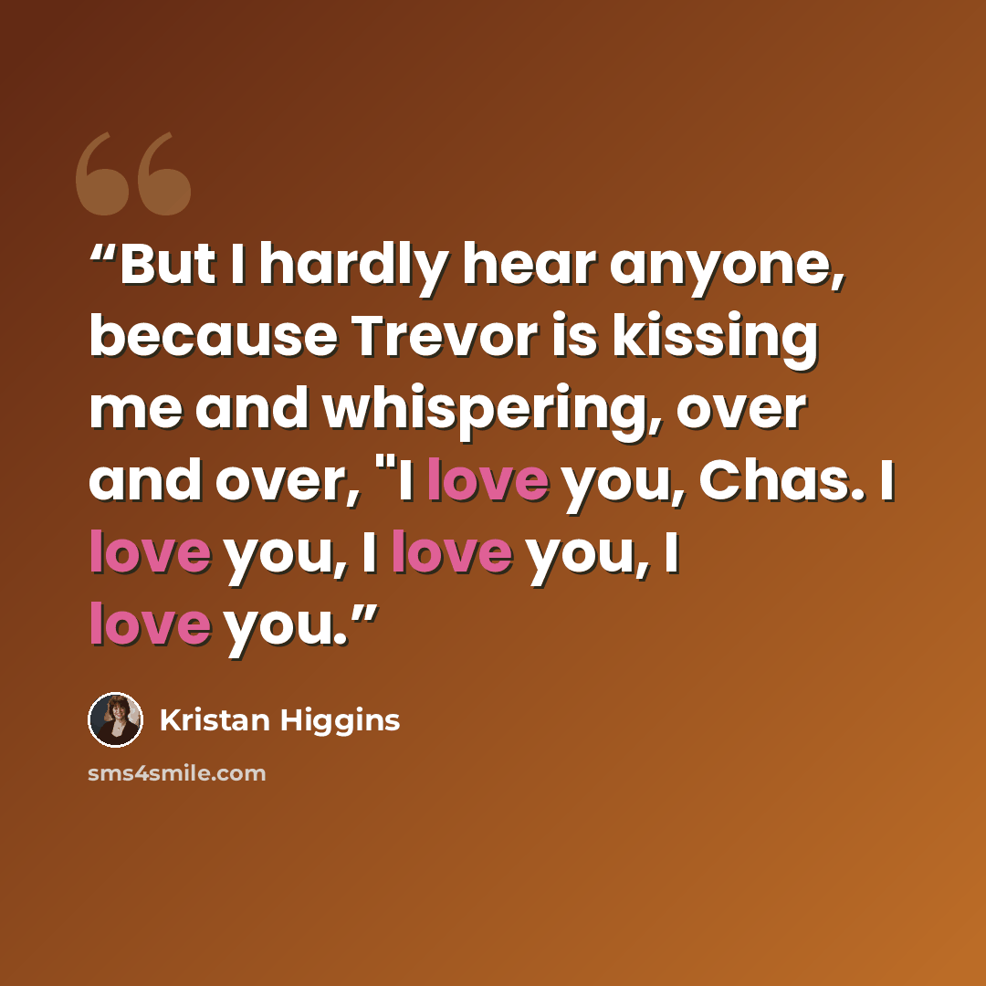 “But I hardly hear anyone, because Trevor is kissing me and whispering, over and over, "I love you, Chas. I love you, I love you, I love you.” quote by Kristan Higgins