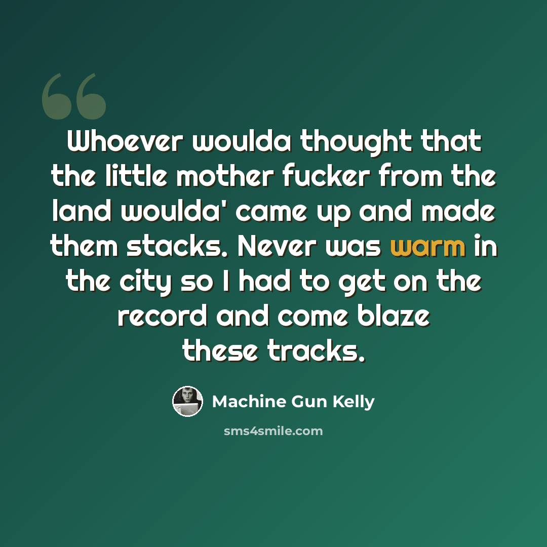 “Whoever woulda thought that the little mother fucker from the land woulda' came up and made them stacks. Never was warm in the city so I had to get on the record and come blaze these tracks.” quote by Machine Gun Kelly