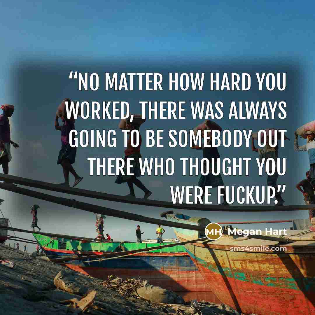 “No matter how hard you worked, there was always going to be somebody out there who thought you were fuckup.” quote by Megan Hart
