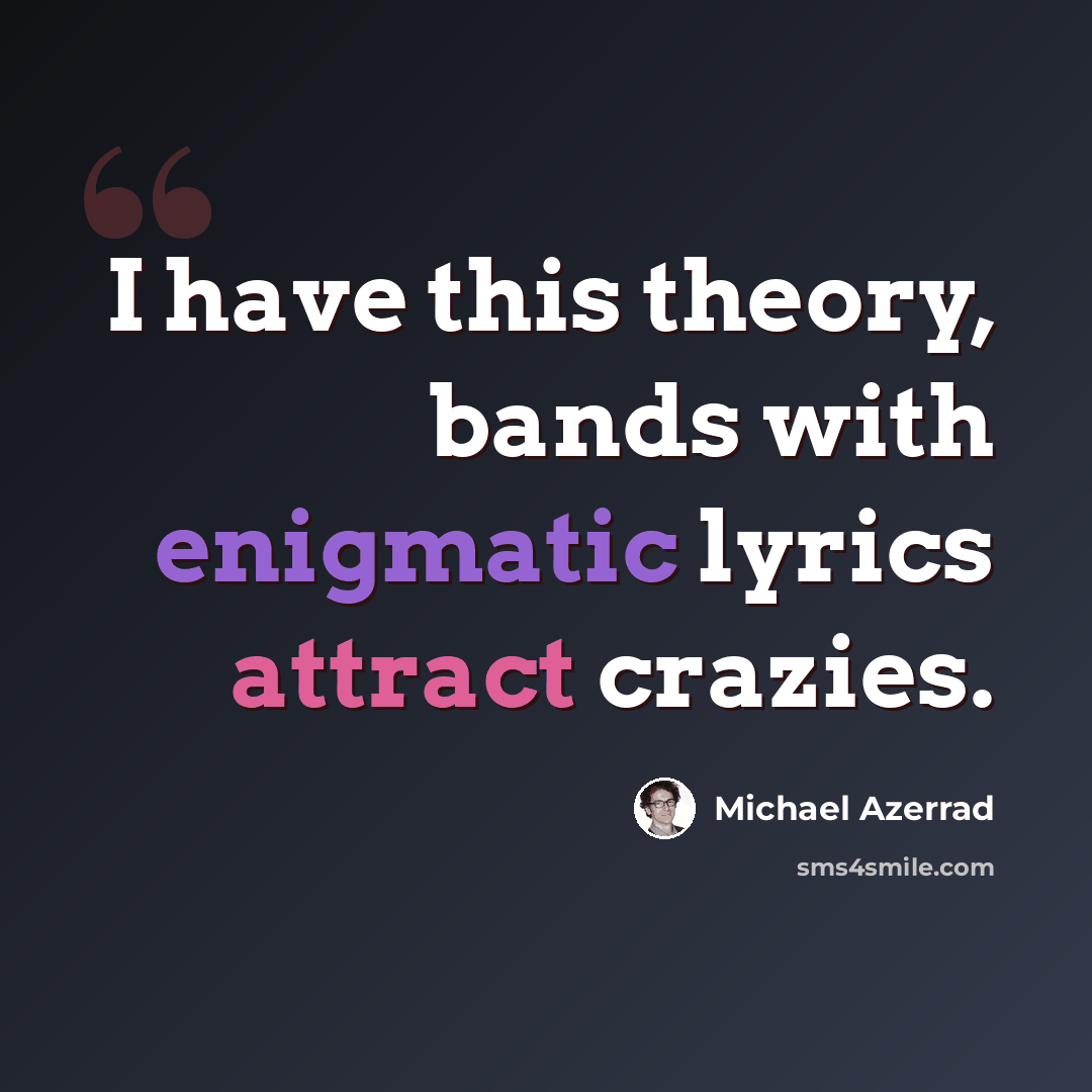 “I have this theory, bands with enigmatic lyrics attract crazies.” quote by Michael Azerrad