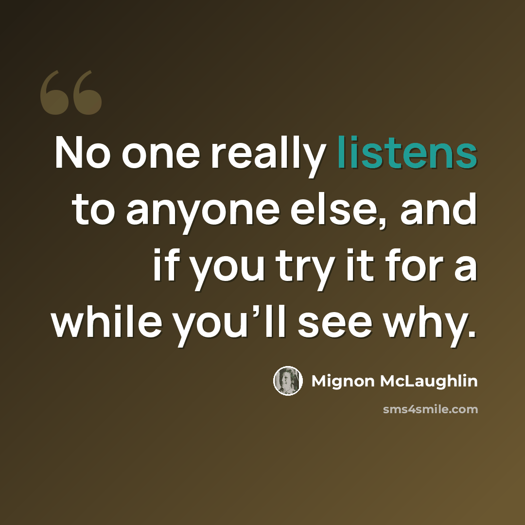“No one really listens to anyone else, and if you try it for a while you'll see why.” quote by Mignon McLaughlin