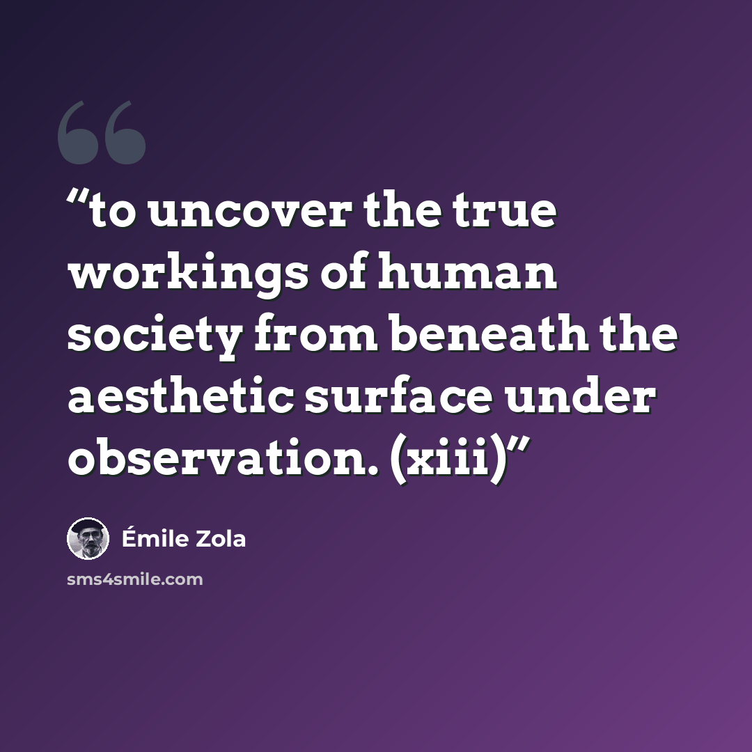 “to uncover the true workings of human society from beneath the aesthetic surface under observation. (xiii)” quote by Émile Zola
