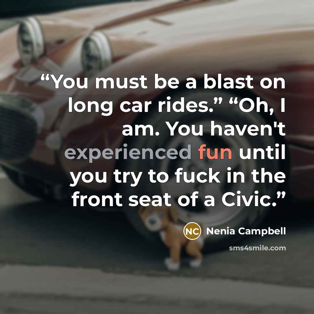 “You must be a blast on long car rides.” “Oh, I am. You haven't experienced fun until you try to fuck in the front seat of a Civic.” quote by Nenia Campbell