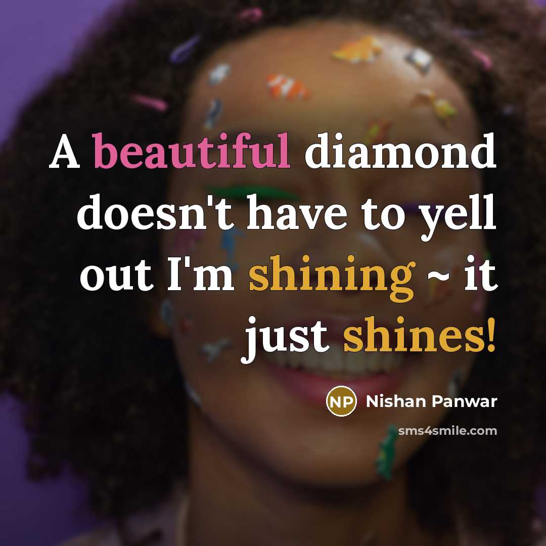 “A beautiful diamond doesn't have to yell out I'm shining ~ it just shines!” quote by Nishan Panwar