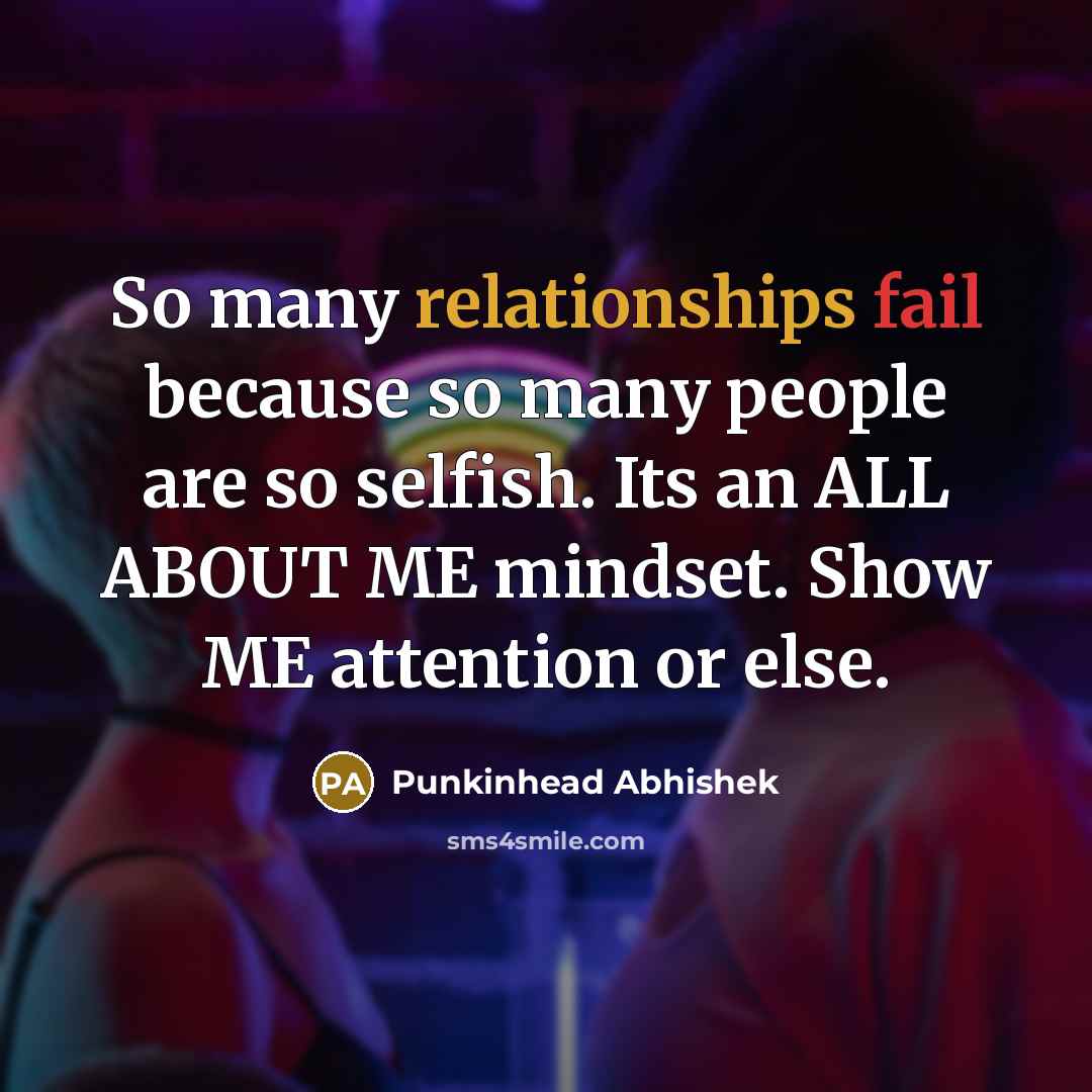 “So many relationships fail because so many people are so selfish. Its an ALL ABOUT ME mindset. Show ME attention or else.” quote by Punkinhead Abhishek