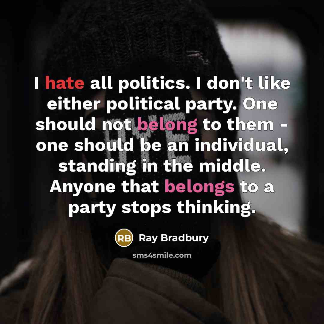 “I hate all politics. I don't like either political party. One should not belong to them - one should be an individual, standing in the middle. Anyone that belongs to a party stops thinking.” quote by Ray Bradbury