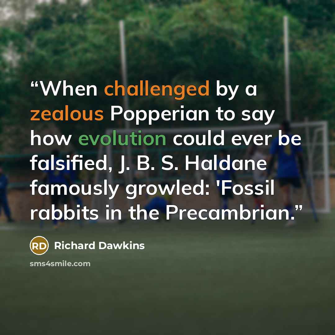 “When challenged by a zealous Popperian to say how evolution could ever be falsified, J. B. S. Haldane famously growled: 'Fossil rabbits in the Precambrian.” quote by Richard Dawkins