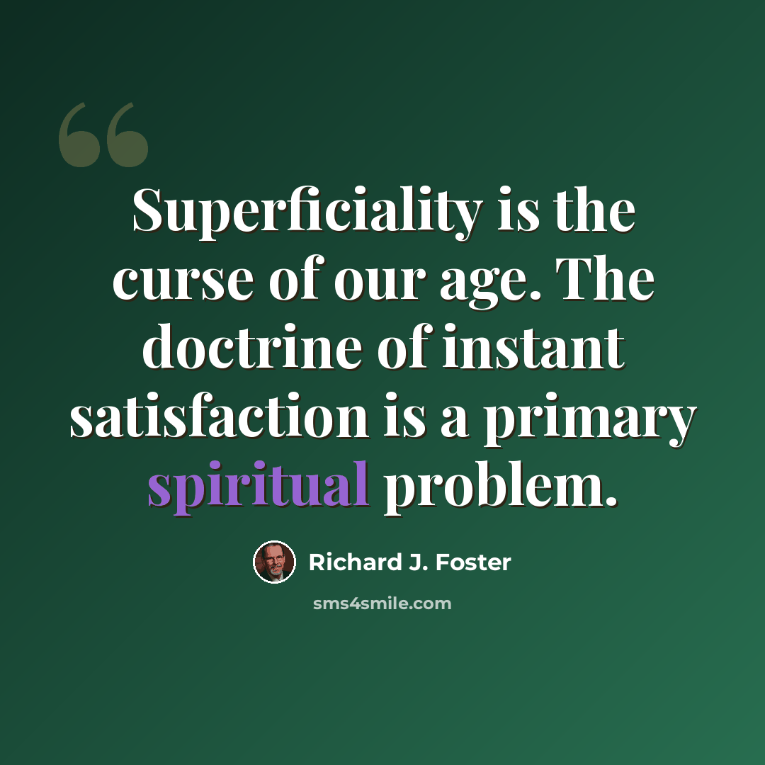 “Superficiality is the curse of our age. The doctrine of instant satisfaction is a primary spiritual problem.” quote by Richard J. Foster