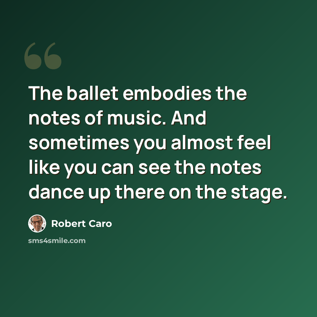 “The ballet embodies the notes of music. And sometimes you almost feel like you can see the notes dance up there on the stage.” quote by Robert Caro
